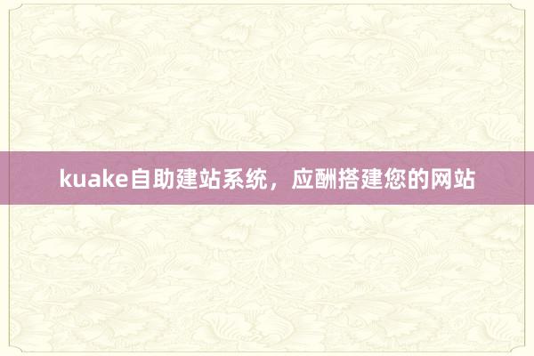 kuake自助建站系统，应酬搭建您的网站