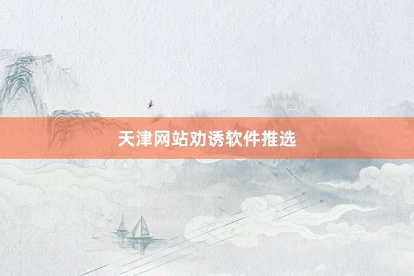 天津网站劝诱软件推选