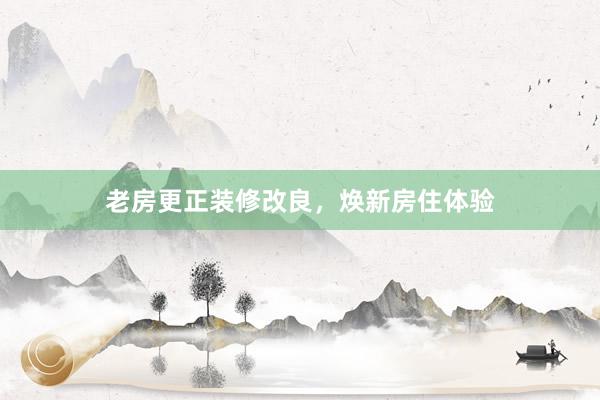 老房更正装修改良，焕新房住体验