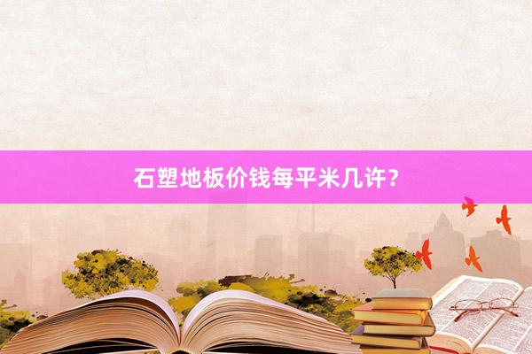 石塑地板价钱每平米几许？