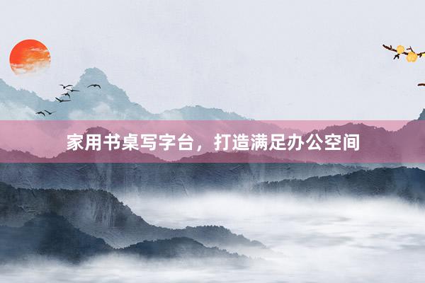 家用书桌写字台，打造满足办公空间