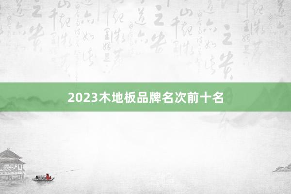 2023木地板品牌名次前十名