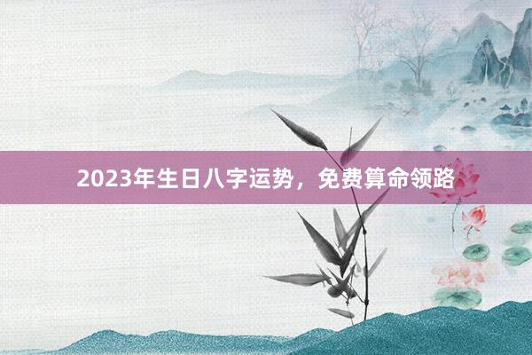 2023年生日八字运势，免费算命领路