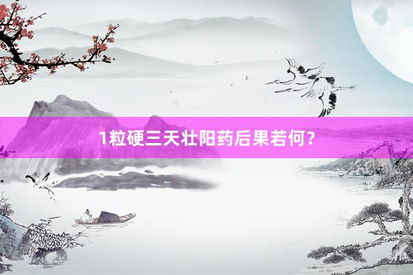1粒硬三天壮阳药后果若何？