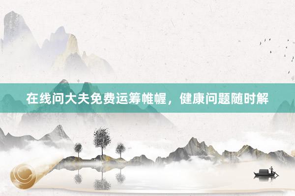 在线问大夫免费运筹帷幄，健康问题随时解