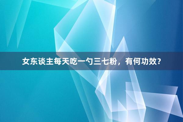 女东谈主每天吃一勺三七粉，有何功效？