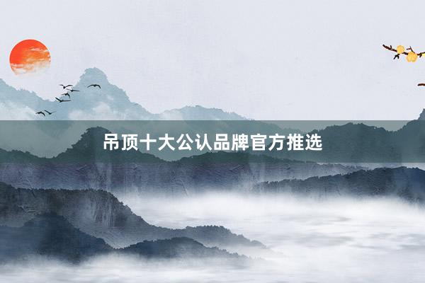 吊顶十大公认品牌官方推选