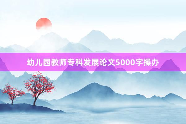幼儿园教师专科发展论文5000字操办