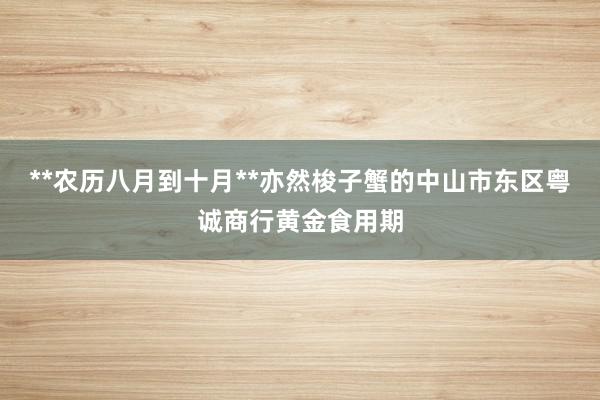 **农历八月到十月**亦然梭子蟹的中山市东区粤诚商行黄金食用期
