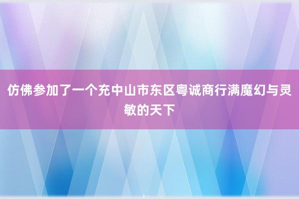 仿佛参加了一个充中山市东区粤诚商行满魔幻与灵敏的天下